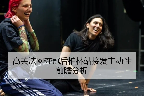 高芙法网夺冠后柏林站接发主动性前瞻分析